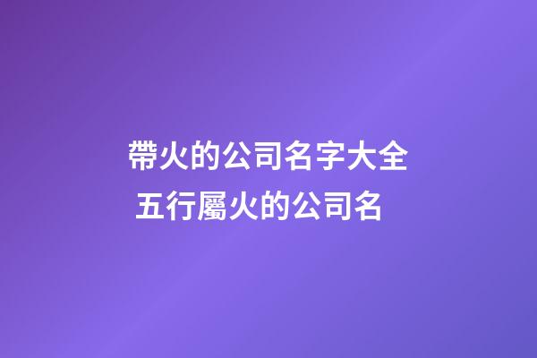 帶火的公司名字大全 五行屬火的公司名-第1張-公司起名-玄機派